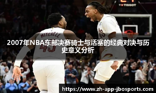 2007年NBA东部决赛骑士与活塞的经典对决与历史意义分析