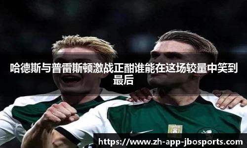 哈德斯与普雷斯顿激战正酣谁能在这场较量中笑到最后