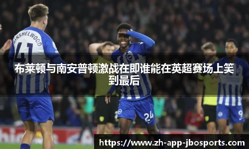 布莱顿与南安普顿激战在即谁能在英超赛场上笑到最后